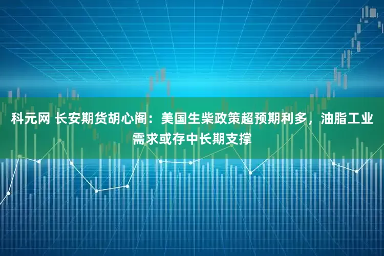 科元网 长安期货胡心阁：美国生柴政策超预期利多，油脂工业需求或存中长期支撑