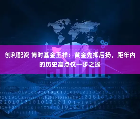 创利配资 博时基金王祥：黄金先抑后扬，距年内的历史高点仅一步之遥