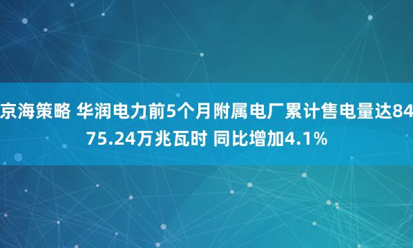 京海策略 华润电力前5个月附属电厂累计售电量达8475.24万兆瓦时 同比增加4.1%