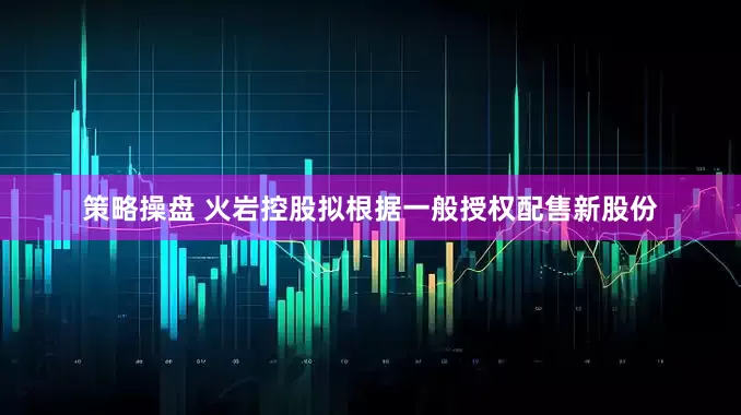 策略操盘 火岩控股拟根据一般授权配售新股份