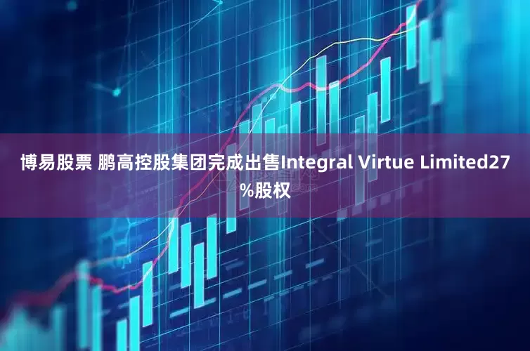 博易股票 鹏高控股集团完成出售Integral Virtue Limited27%股权