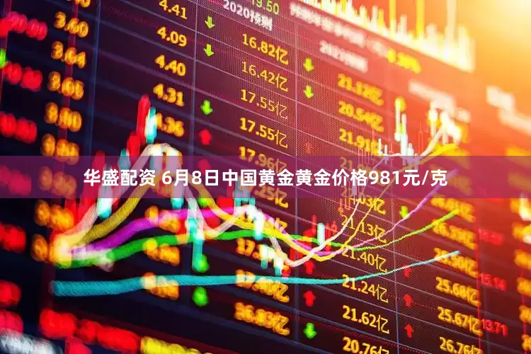 华盛配资 6月8日中国黄金黄金价格981元/克