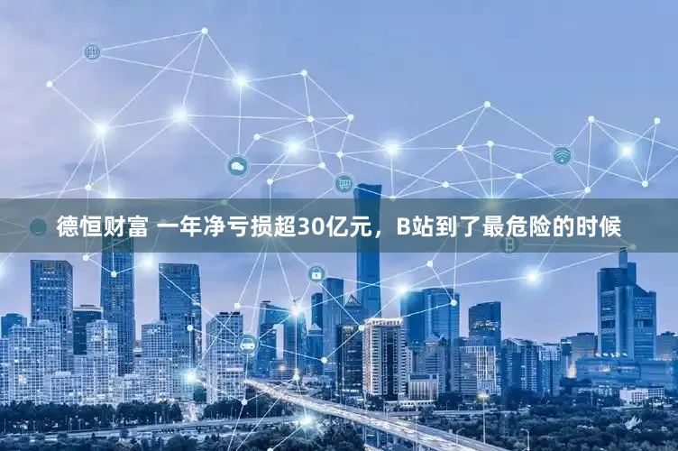 德恒财富 一年净亏损超30亿元，B站到了最危险的时候