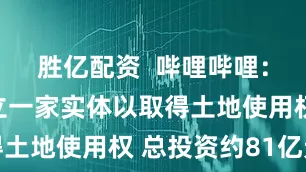 胜亿配资  哔哩哔哩：在上海成立一家实体以取得土地使用权 总投资约81亿元