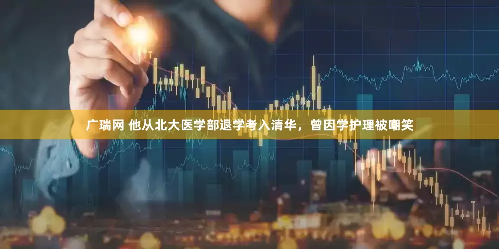 广瑞网 他从北大医学部退学考入清华，曾因学护理被嘲笑