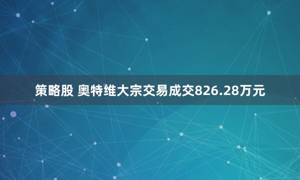 策略股 奥特维大宗交易成交826.28万元