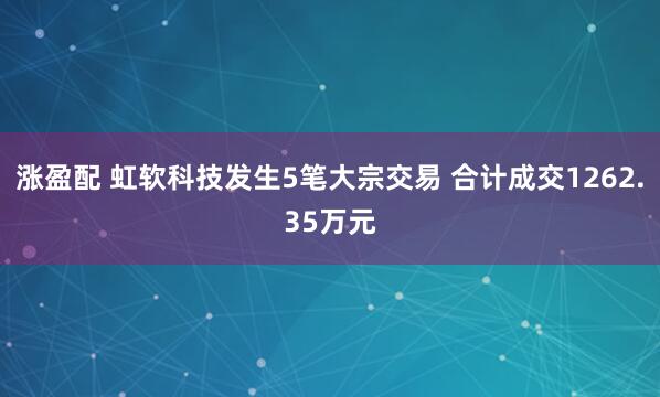 涨盈配 虹软科技发生5笔大宗交易 合计成交1262.35万元