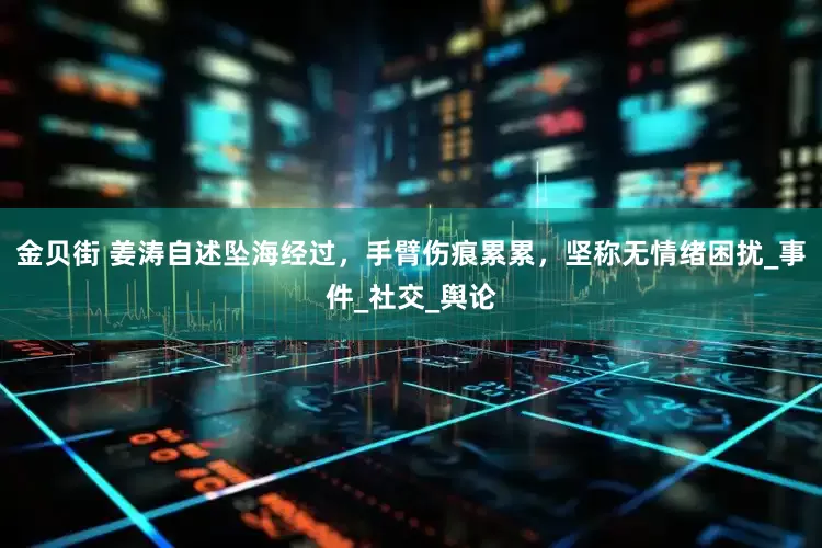 金贝街 姜涛自述坠海经过，手臂伤痕累累，坚称无情绪困扰_事件_社交_舆论