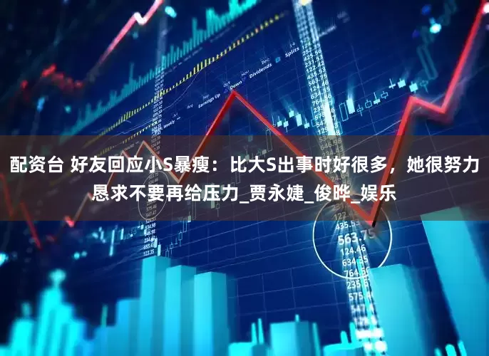 配资台 好友回应小S暴瘦：比大S出事时好很多，她很努力恳求不要再给压力_贾永婕_俊晔_娱乐