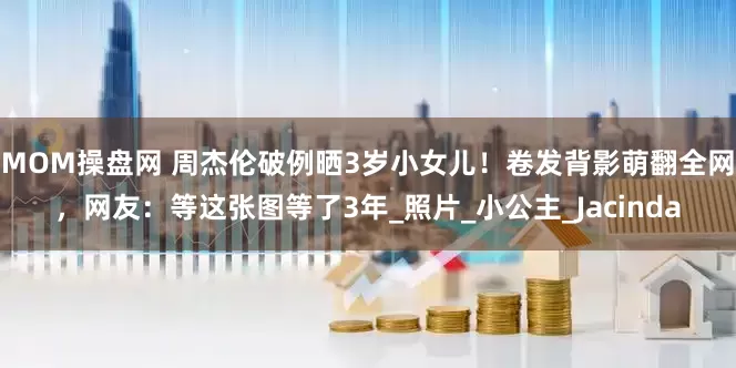 MOM操盘网 周杰伦破例晒3岁小女儿！卷发背影萌翻全网，网友：等这张图等了3年_照片_小公主_Jacinda