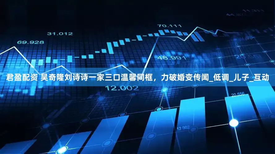 君盈配资 吴奇隆刘诗诗一家三口温馨同框，力破婚变传闻_低调_儿子_互动