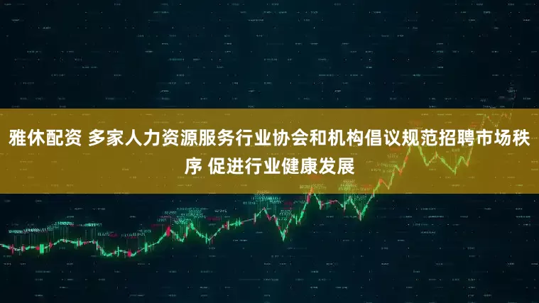 雅休配资 多家人力资源服务行业协会和机构倡议规范招聘市场秩序 促进行业健康发展