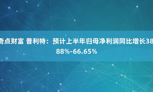奇点财富 普利特：预计上半年归母净利润同比增长38.88%-66.65%