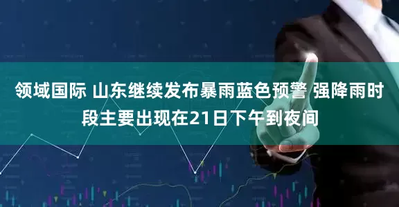 领域国际 山东继续发布暴雨蓝色预警 强降雨时段主要出现在21日下午到夜间