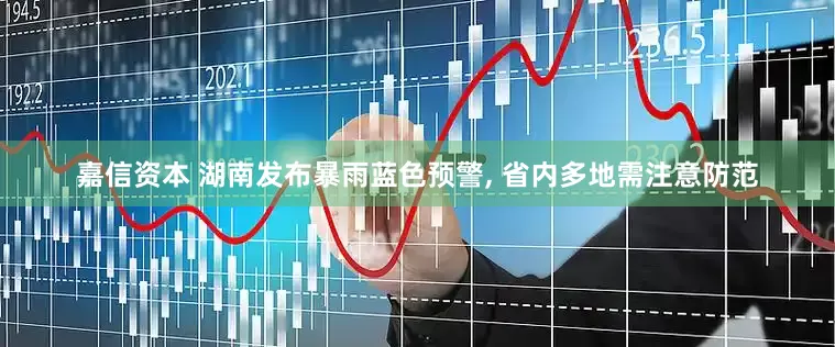 嘉信资本 湖南发布暴雨蓝色预警, 省内多地需注意防范