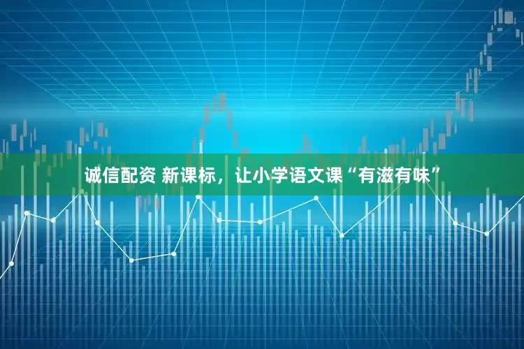诚信配资 新课标，让小学语文课“有滋有味”