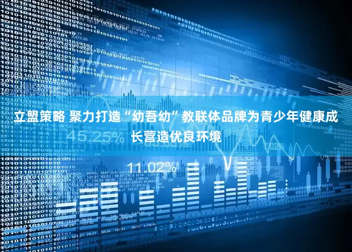 立盟策略 聚力打造“幼吾幼”教联体品牌为青少年健康成长营造优良环境