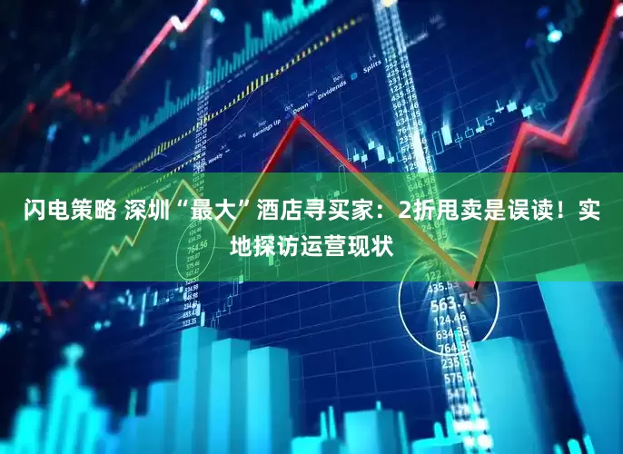 闪电策略 深圳“最大”酒店寻买家：2折甩卖是误读！实地探访运营现状