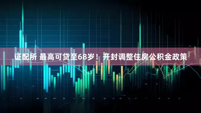证配所 最高可贷至68岁！开封调整住房公积金政策