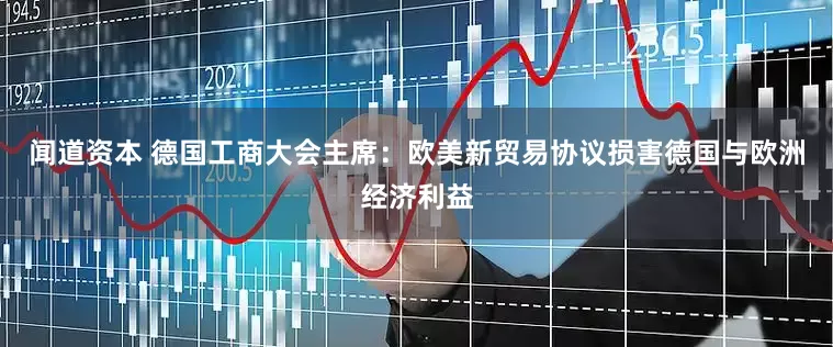 闻道资本 德国工商大会主席：欧美新贸易协议损害德国与欧洲经济利益