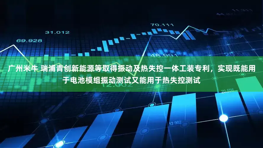 广州米牛 瑞浦青创新能源等取得振动及热失控一体工装专利，实现既能用于电池模组振动测试又能用于热失控测试