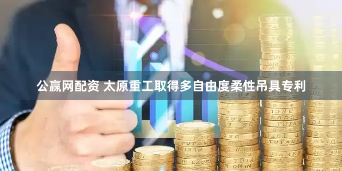 公赢网配资 太原重工取得多自由度柔性吊具专利