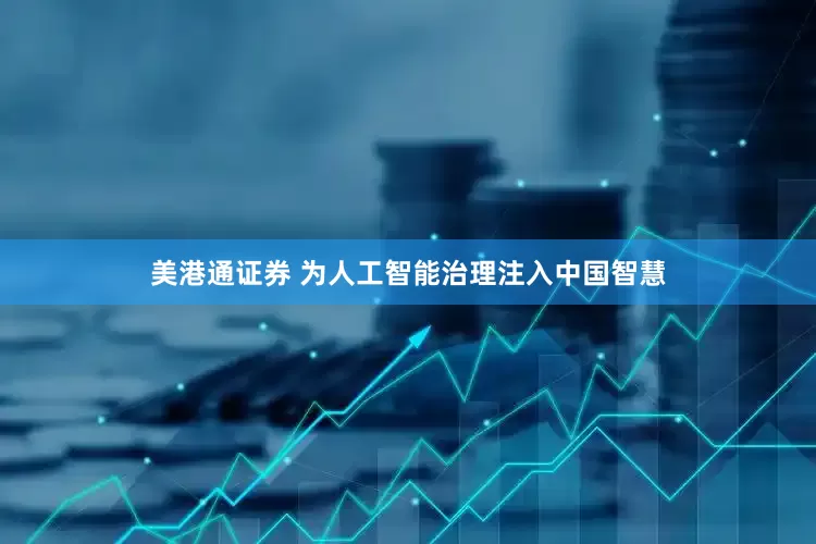 美港通证券 为人工智能治理注入中国智慧