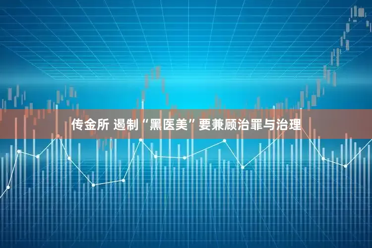 传金所 遏制“黑医美”要兼顾治罪与治理