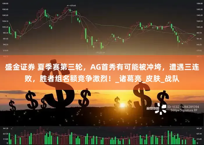 盛金证券 夏季赛第三轮，AG首秀有可能被冲垮，遭遇三连败，胜者组名额竞争激烈！_诸葛亮_皮肤_战队