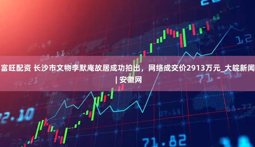 富旺配资 ﻿长沙市文物李默庵故居成功拍出，网络成交价2913万元_大皖新闻 | 安徽网