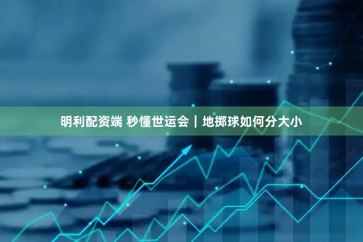 明利配资端 秒懂世运会｜地掷球如何分大小