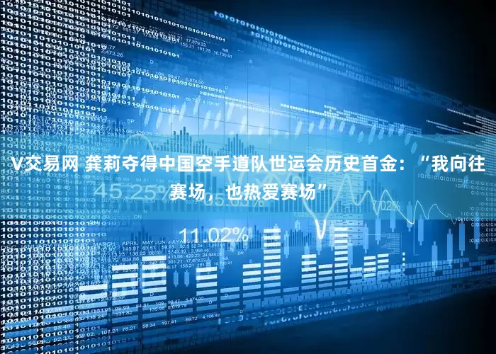 V交易网 龚莉夺得中国空手道队世运会历史首金：“我向往赛场，也热爱赛场”