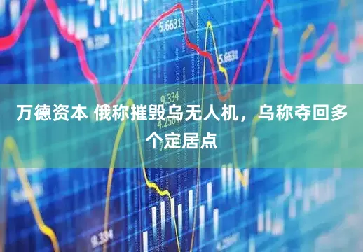 万德资本 俄称摧毁乌无人机，乌称夺回多个定居点