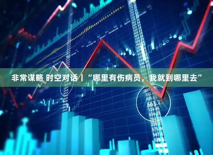 非常谋略 时空对话丨“哪里有伤病员，我就到哪里去”