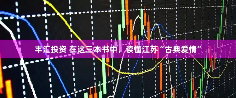 丰汇投资 在这三本书中，读懂江苏“古典爱情”