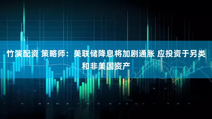 竹演配资 策略师：美联储降息将加剧通胀 应投资于另类和非美国资产