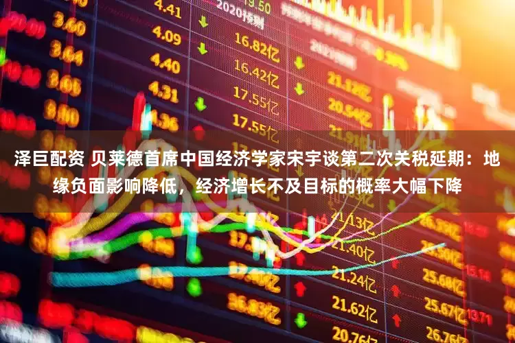 泽巨配资 贝莱德首席中国经济学家宋宇谈第二次关税延期：地缘负面影响降低，经济增长不及目标的概率大幅下降