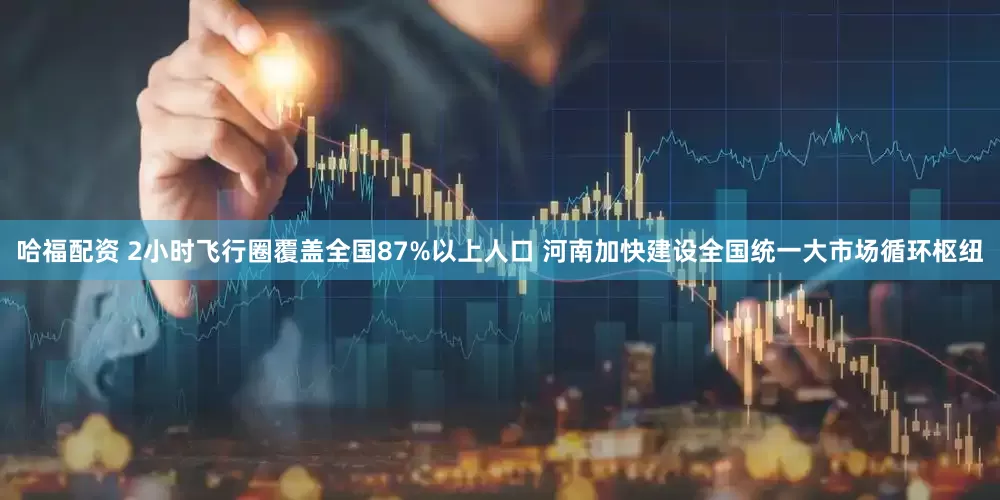 哈福配资 2小时飞行圈覆盖全国87%以上人口 河南加快建设全国统一大市场循环枢纽