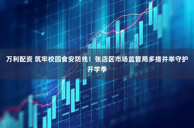 万利配资 筑牢校园食安防线！张店区市场监管局多措并举守护开学季