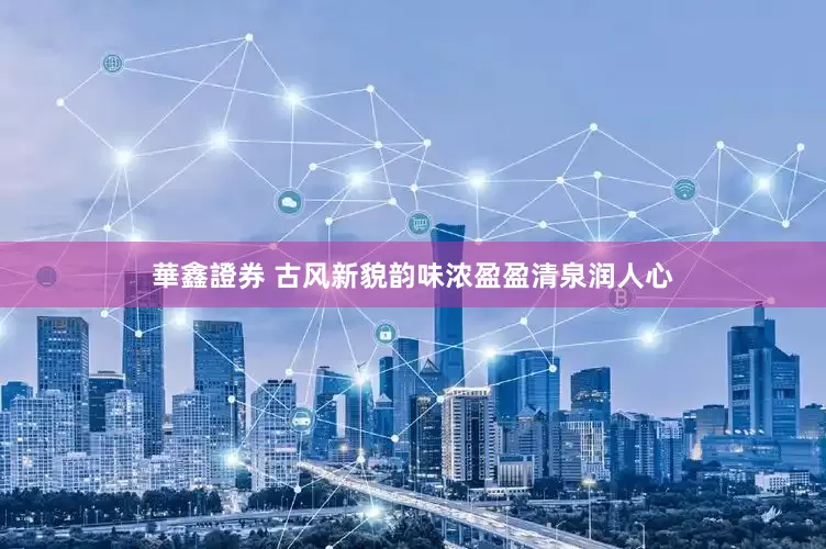 華鑫證券 古风新貌韵味浓盈盈清泉润人心