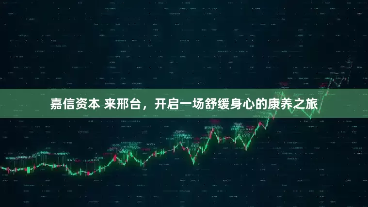 嘉信资本 来邢台，开启一场舒缓身心的康养之旅