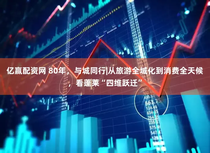 亿赢配资网 80年，与城同行|从旅游全域化到消费全天候，看蓬莱“四维跃迁”