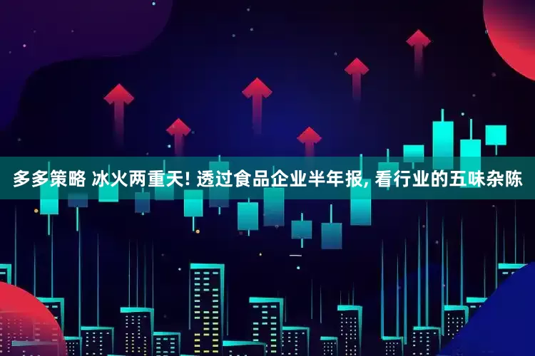 多多策略 冰火两重天! 透过食品企业半年报, 看行业的五味杂陈