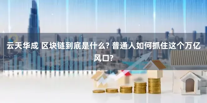 云天华成 区块链到底是什么? 普通人如何抓住这个万亿风口?