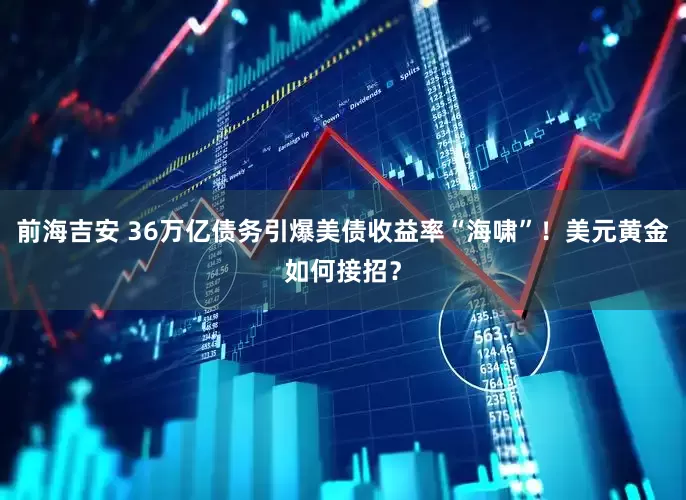 前海吉安 36万亿债务引爆美债收益率“海啸”！美元黄金如何接招？