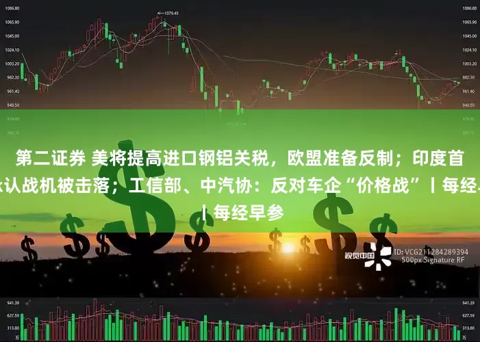 第二证券 美将提高进口钢铝关税，欧盟准备反制；印度首次承认战机被击落；工信部、中汽协：反对车企“价格战”丨每经早参