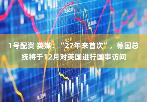 1号配资 英媒：“27年来首次”，德国总统将于12月对英国进行国事访问