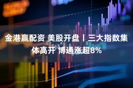 金港赢配资 美股开盘丨三大指数集体高开 博通涨超8%