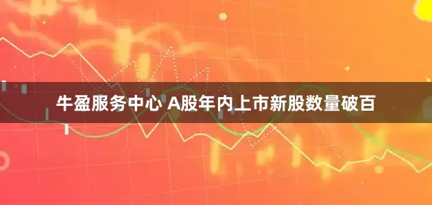 牛盈服务中心 A股年内上市新股数量破百