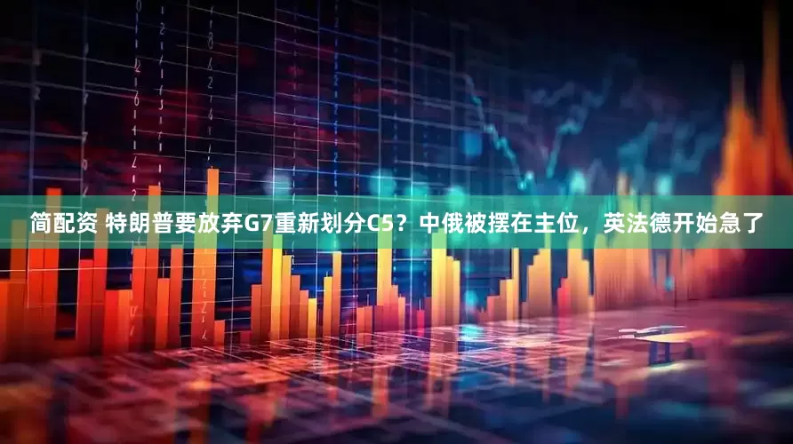 简配资 特朗普要放弃G7重新划分C5？中俄被摆在主位，英法德开始急了